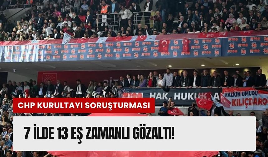 CHP Kurultayına mercek: 7 ilde 13 gözaltı!