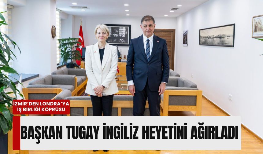 İzmir’den Londra’ya iş birliği köprüsü: Başkan Tugay İngiliz heyetini ağırladı