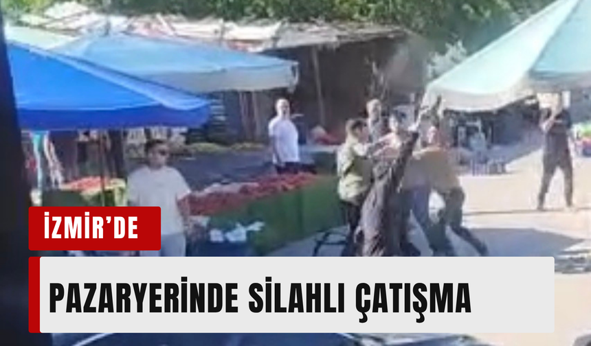 İzmir’de pazaryerinde silahlı kavga: O anlar kameraya yansıdı