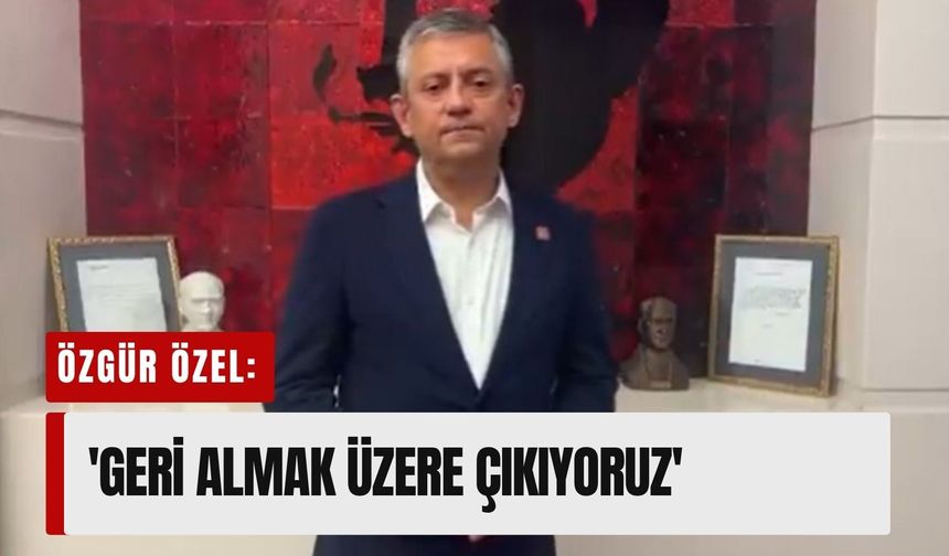 Özgür Özel: 'Geri almak üzere çıkıyoruz'