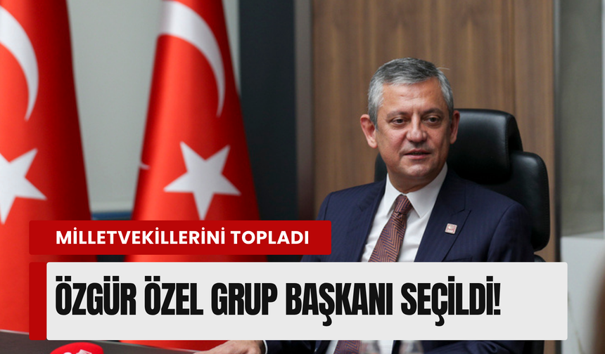 Özgür Özel, CHP'nin Grup Başkanı oldu