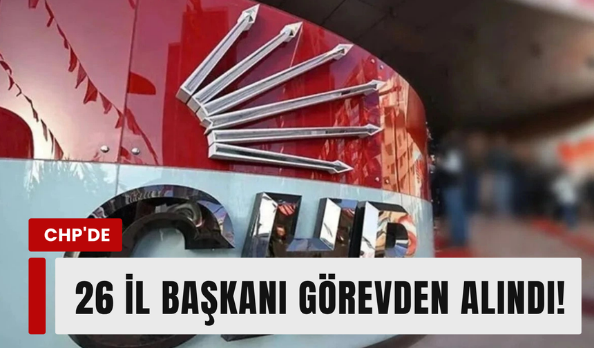 CHP'de 26 il başkanı görevden alındı!