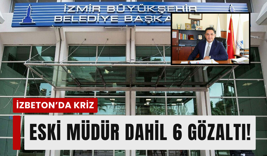 İZBETON’da deprem: Eski müdür dahil 6 gözaltı!