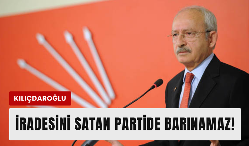 Kılıçdaroğlu’ndan sert çıkış: ‘İradesini satanlar bu partide barınamaz!