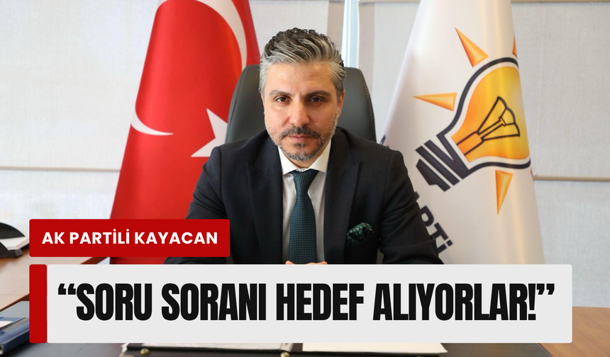 Ak partili Kayacan’dan: ‘Soru soranı hedef alıyorlar!’
