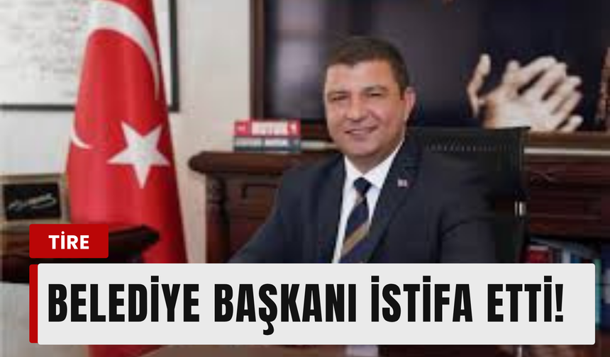 Tire Belediye Başkanı istifa etti!