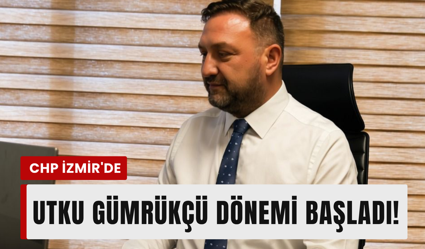 CHP İzmir’de Utku Gümrükçü dönemi başladı!