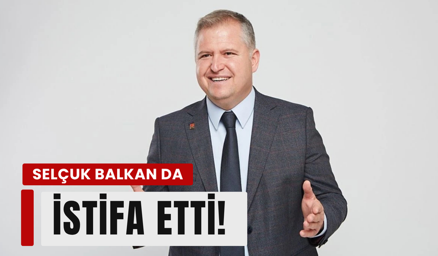 Urla Belediye Başkanı Selçuk Balkan da CHP'den istifa etti!