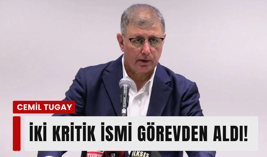 Cemil Tugay iki önemli ismi görevden aldı!