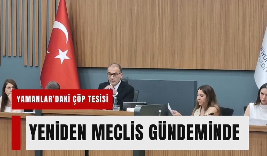 Yamanlar’daki çöp tesisi yeniden meclis gündeminde