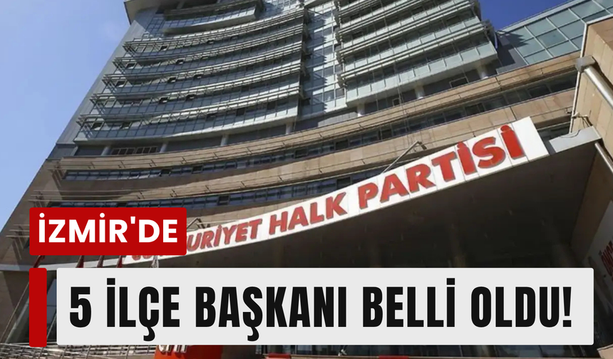 CHP İzmir'de 5 ilçenin yeni başkanı netleşti!