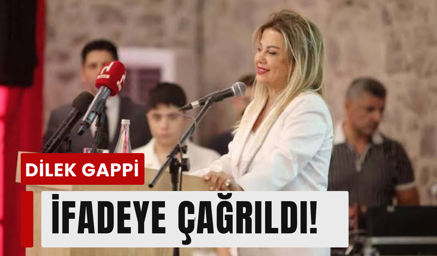 Dilek Gappi ifadeye çağrıldı!