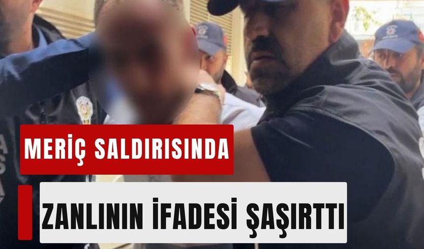 Meriç saldırısında zanlının ifadesi şaşırttı