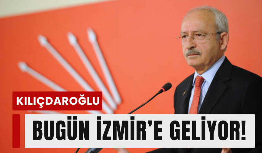 Kılıçdaroğlu bugün İzmir’e geliyor!