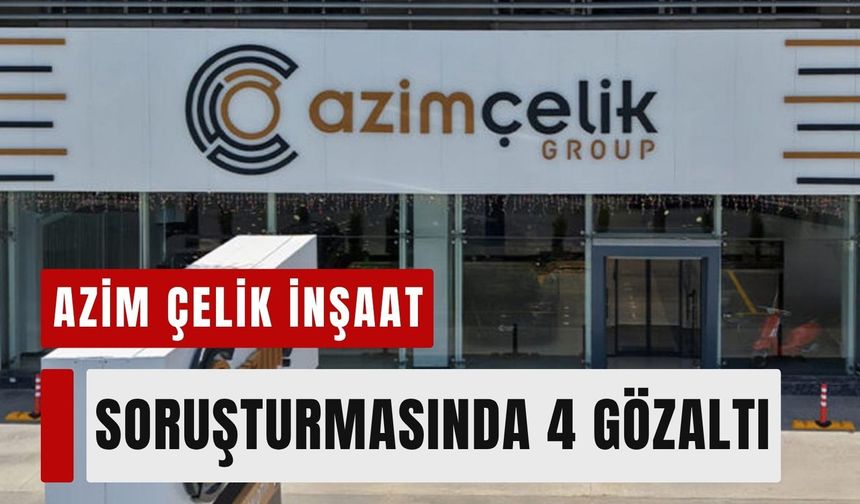 Azim Çelik İnşaat soruşturmasında 4 gözaltı