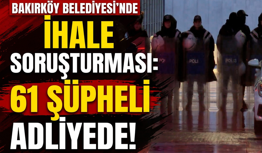 Bakırköy Belediyesi'nde ihale soruşturması: 61 şüpheli adliyede!