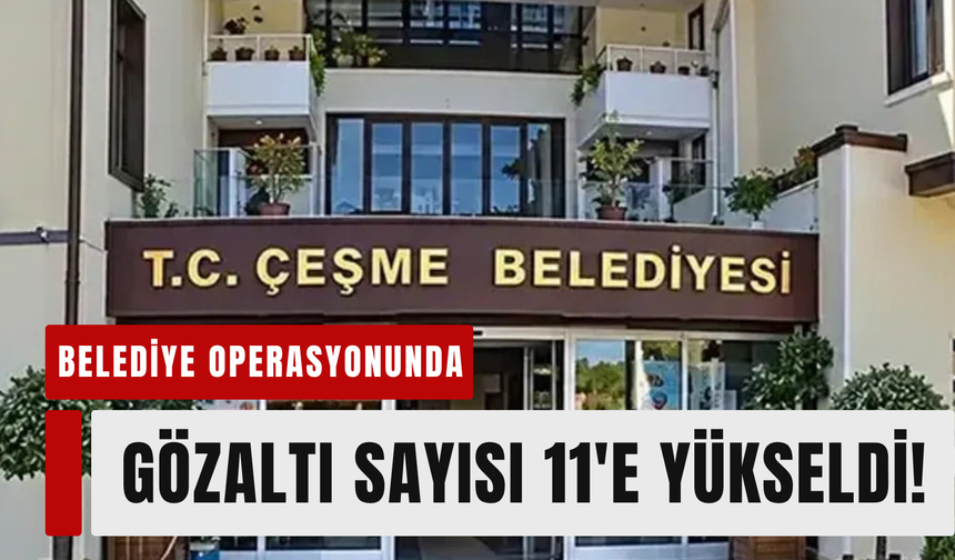 Çeşme Belediyesi'nde gözaltı sayısı 11'e yükseldi!