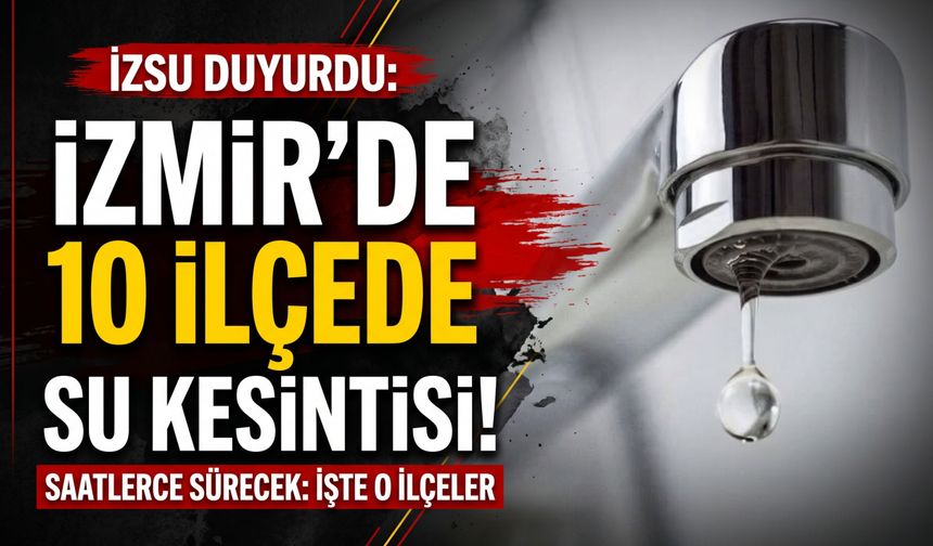 İzmir’de 10 ilçede su kesintisi: Saatlerce sürecek!