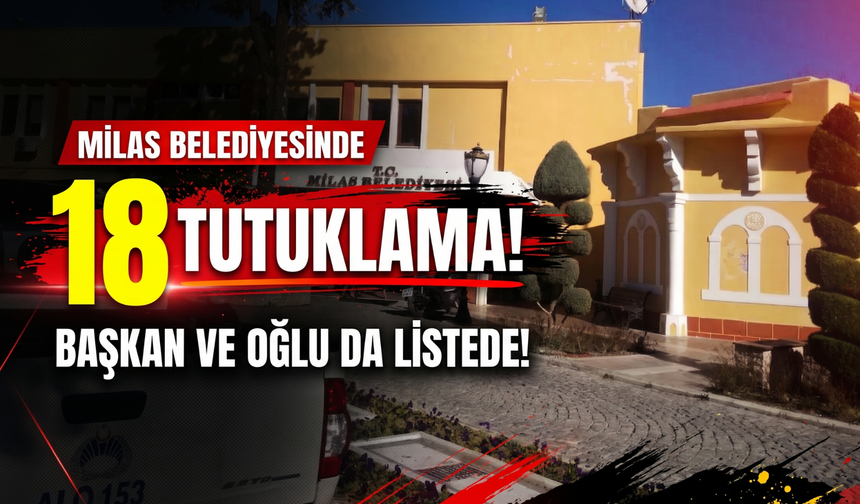 Milas Belediyesinde 18 tutuklama! Başkan ve oğlu da listede!