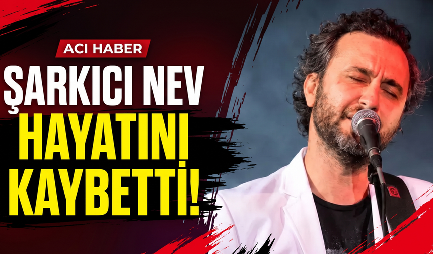Şarkıcı Nev hayatını kaybetti!