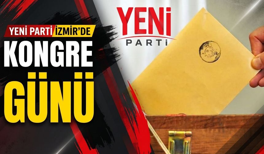 YENİ Parti İzmir’de kongre heyecanı: Gözler yönetim listesinde!