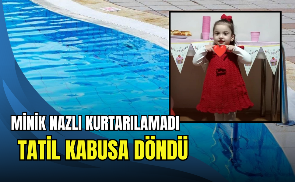 Tatil kabusa döndü: 3 yaşındaki Nazlı hayatını kaybetti.