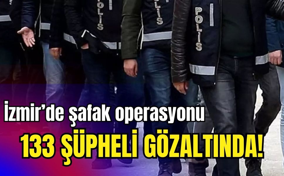 İzmir’de şafak operasyonu: 133 şüpheli gözaltına alındı