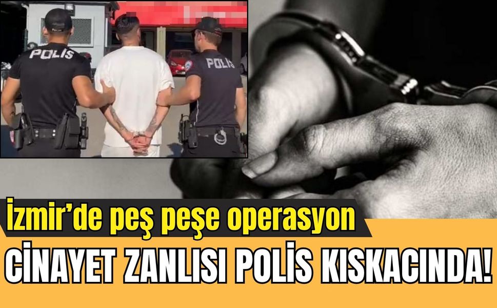 İzmir’de peş peşe operasyon: Firari cinayet zanlısı polis kıskacında!