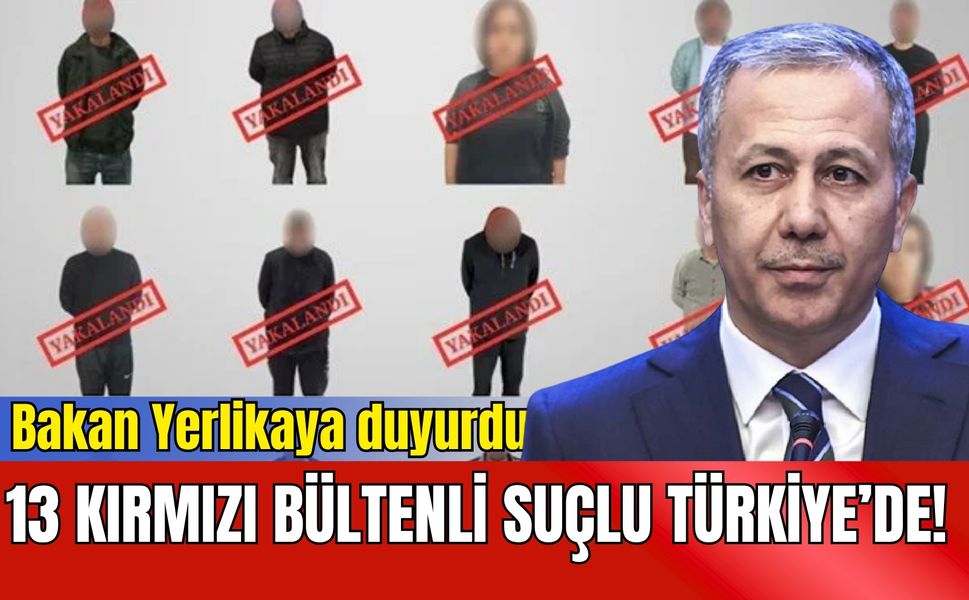 13 kırmızı bültenli suçlu Türkiye’de! Bakan Yerlikaya duyurdu