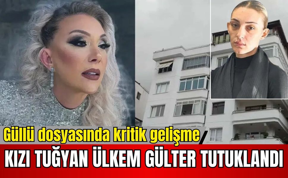 Güllü dosyasında kritik gelişme: Kızı Tuğyan Ülkem Gülter tutuklandı!
