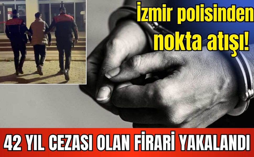 İzmir polisinden nokta atışı! 42 yıl cezası olan firari yakalandı