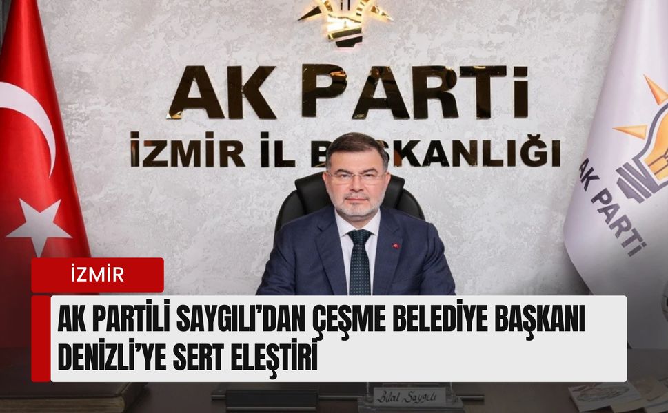 AK Parti İzmir İl Başkanı Saygılı’dan Çeşme Belediye Başkanı Denizli’ye sert eleştiri