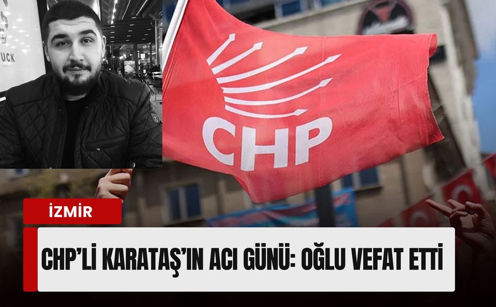 CHP’li Karataş’ın acı günü: Oğlu genç yaşta hayatını kaybetti