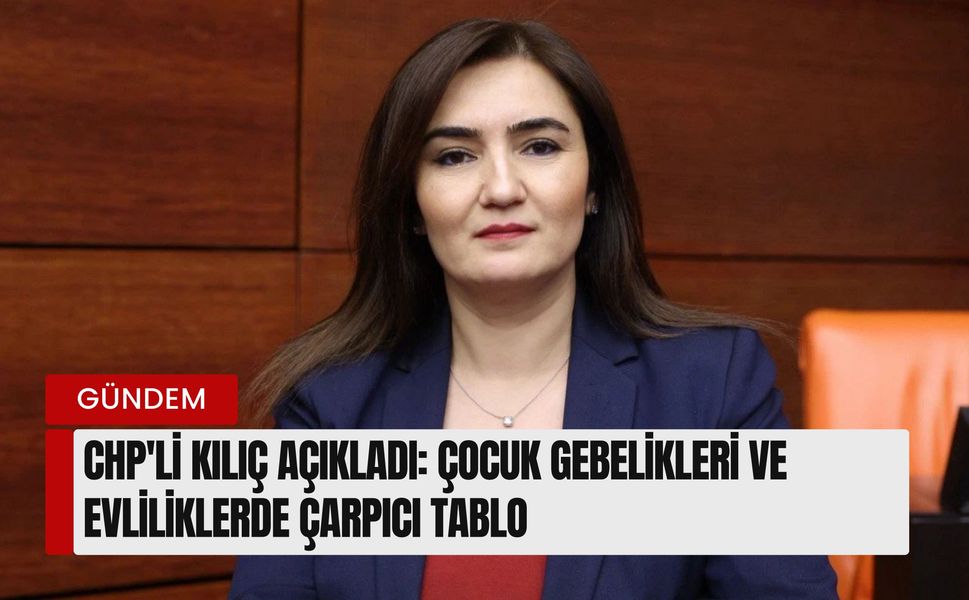 CHP'li Kılıç açıkladı: Çocuk gebelikleri ve evliliklerde çarpıcı tablo