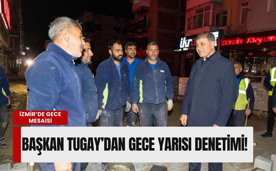 İzmir’de gece mesaisi: Başkan Tugay’dan gece yarısı denetimi!
