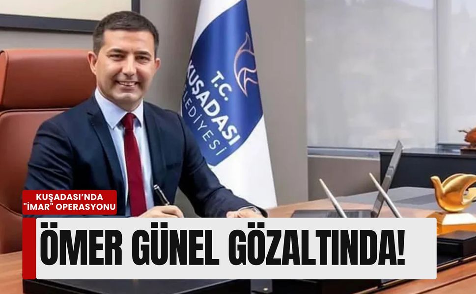 Kuşadası Belediyesi’nde şafak operasyonu: Belediye Başkanı Ömer Günel gözaltında!