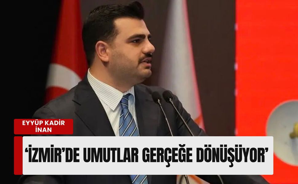 Eyyüp Kadir İnan: 'İzmir’de umutlar gerçeğe dönüşüyor'