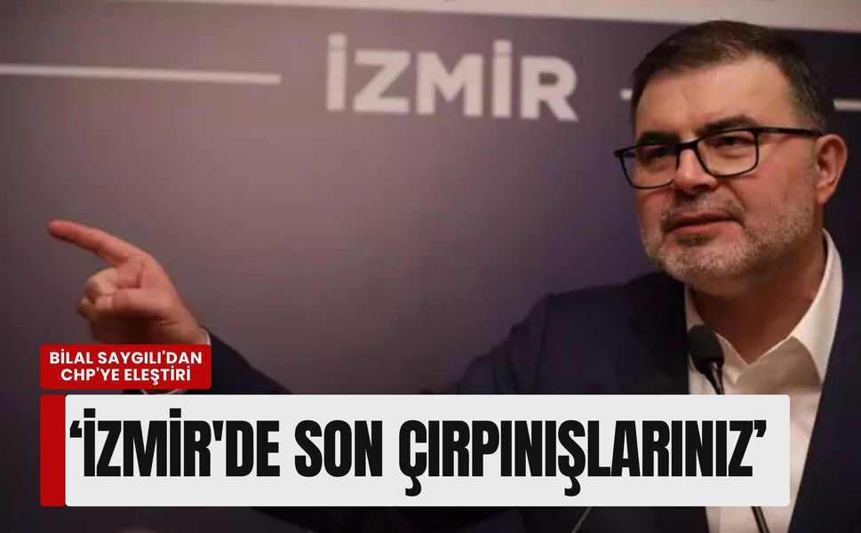 Bilal Saygılı'dan CHP'ye eleştiri: ‘İzmir'de son çırpınışlarınız’