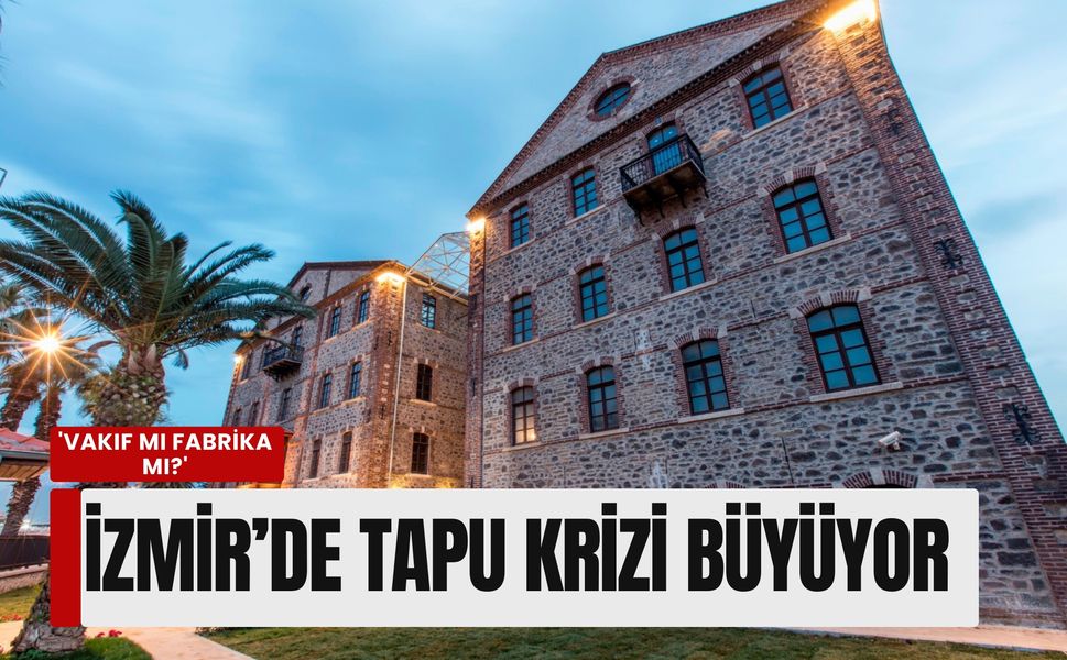 'Vakıf mı fabrika mı?' İzmir’de tapu krizi büyüyor