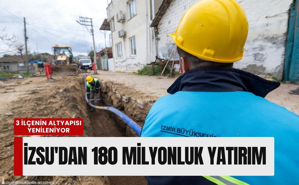 İZSU'dan 180 milyonluk yatırım: 3 ilçenin altyapısı yenileniyor