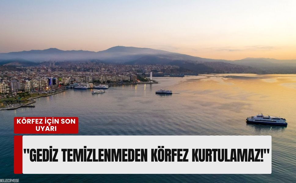 Körfez için son uyarı: 'Gediz temizlenmeden İzmir Körfezi kurtulamaz!'