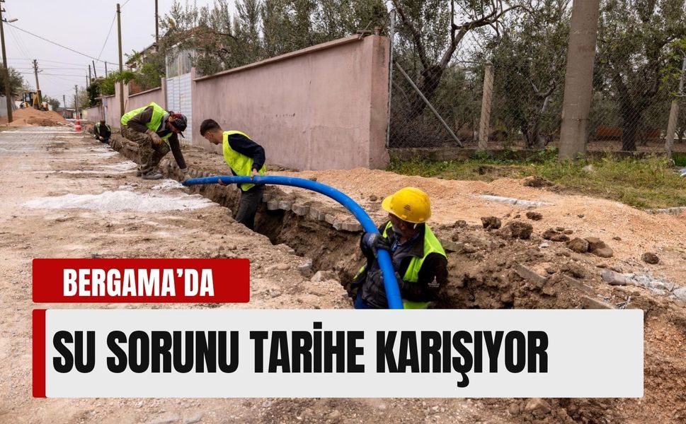 Bergama’da 75 kilometrelik altyapı hamlesi: Su sorunu tarihe karışıyor