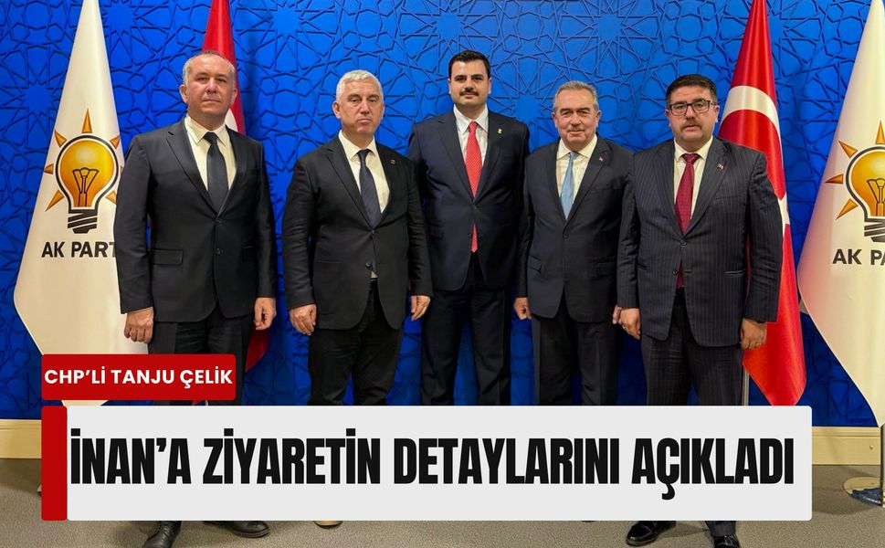CHP'li Tanju Çelik, AK Partili İnan'a yaptığı ziyaretin detaylarını açıkladı
