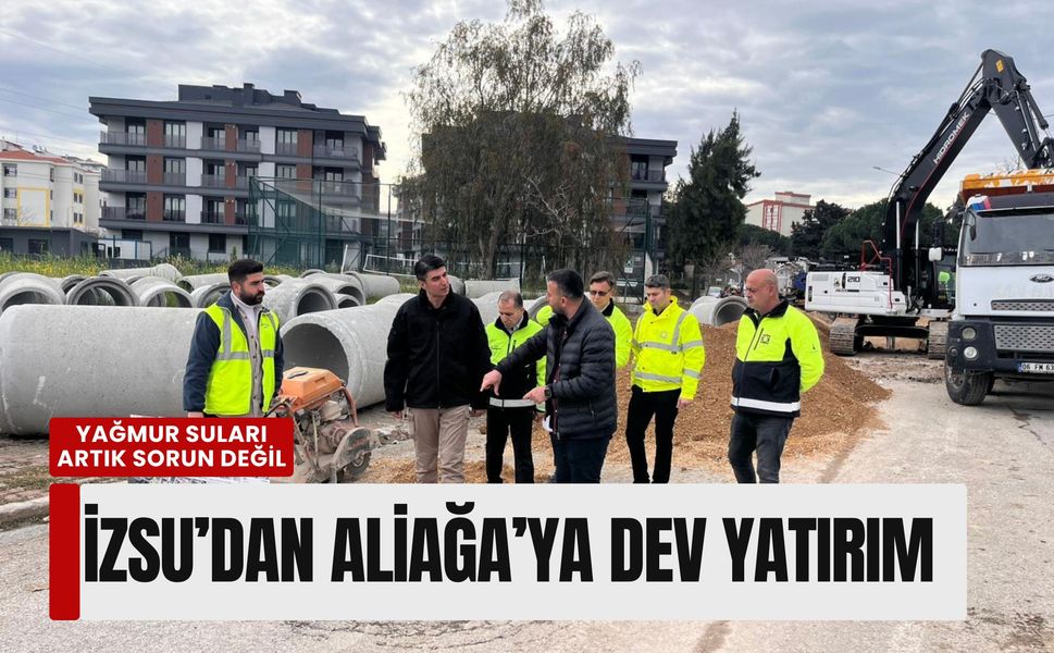 İZSU’dan Aliağa’ya dev yatırım: Yağmur suları artık sorun değil
