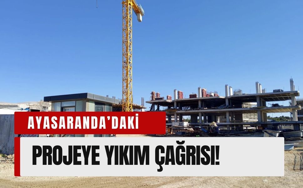 Ayasaranda’daki projeye yıkım çağrısı!