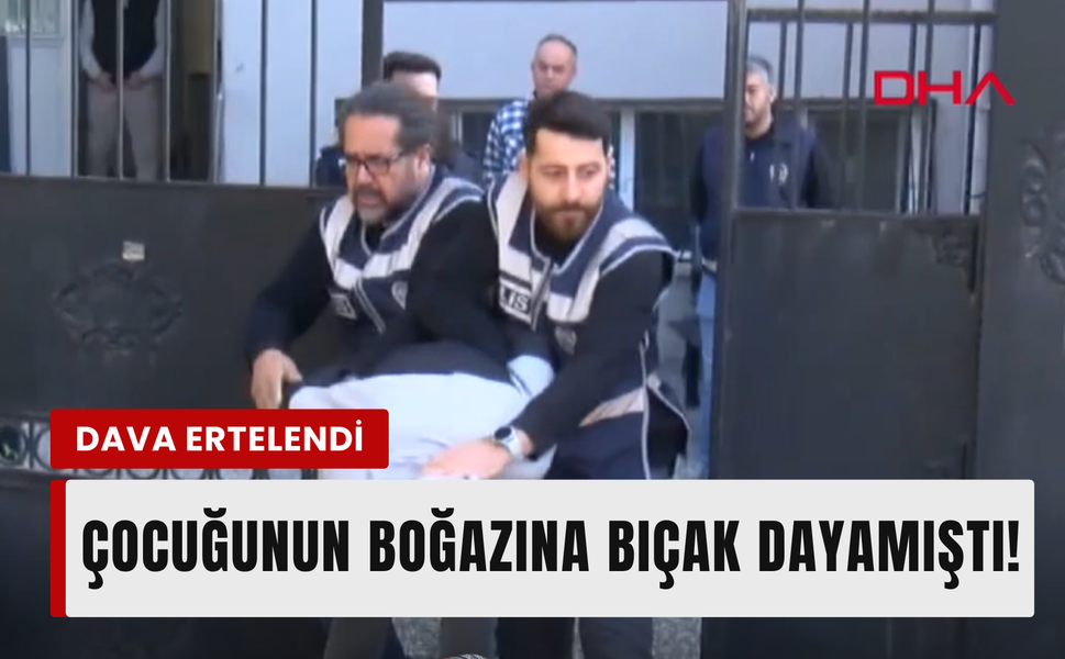 Çocuğunun boğazına bıçak dayamıştı! Dava ertelendi!