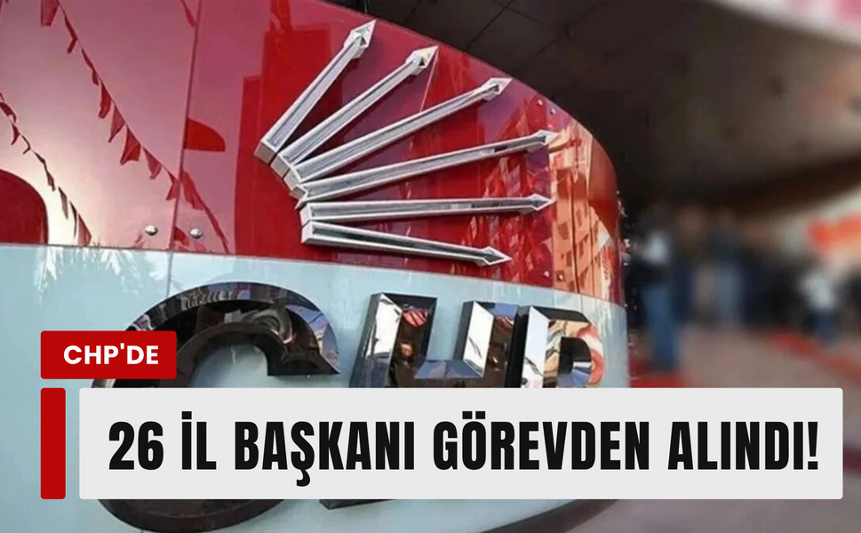 CHP'de 26 il başkanı görevden alındı!