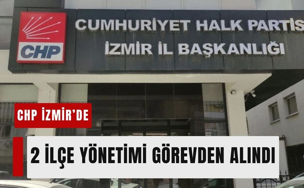 CHP İzmir'de kritik değişim! 2 ilçe yönetimi görevden alındı