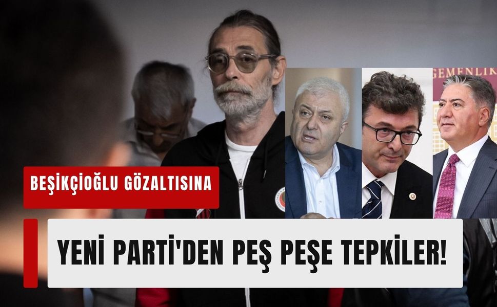Erdal Beşikçioğlu gözaltısına YENİ Parti'den peş peşe sert tepkiler!