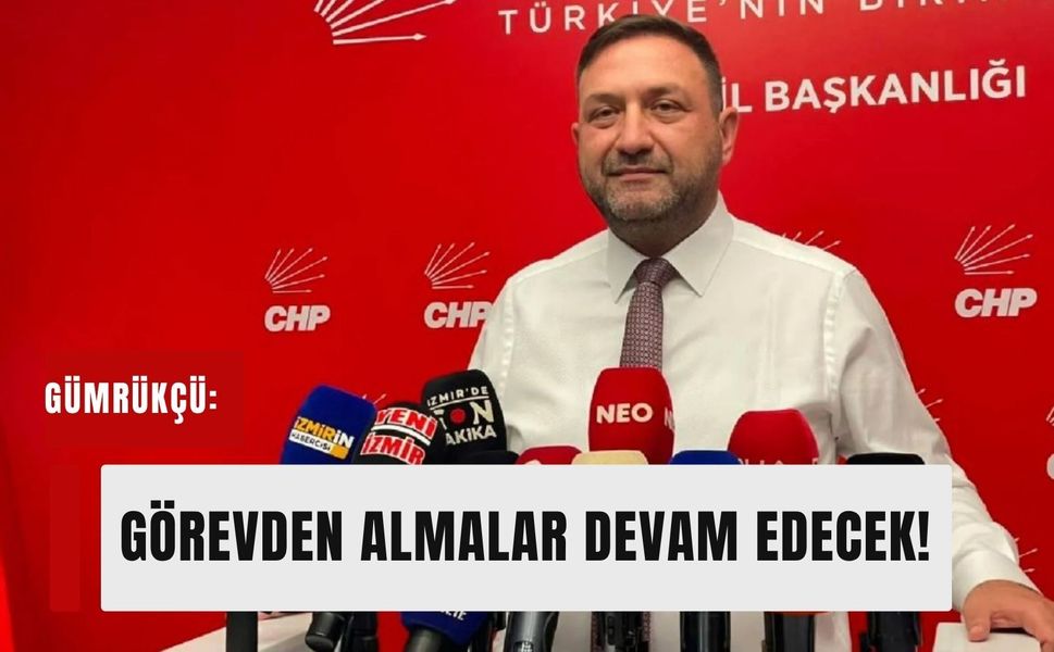 CHP İzmir’de yeni görevden almalar yolda! Gümrükçü: 'Arkası da gelecek'